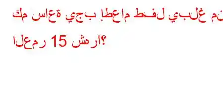 كم ساعة يجب إطعام طفل يبلغ من العمر 15 شهرًا؟